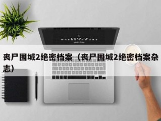 丧尸围城2绝密档案（丧尸围城2绝密档案杂志）