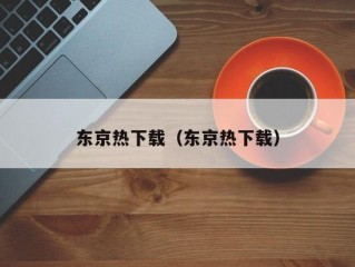 东京热下载（东京热下载）