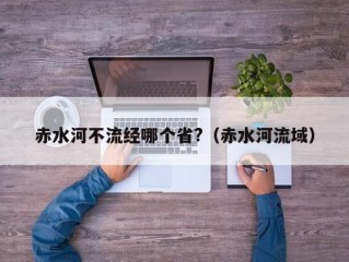 赤水河不流经哪个省?（赤水河流域）