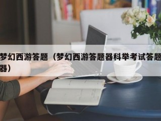 梦幻西游答题（梦幻西游答题器科举考试答题器）