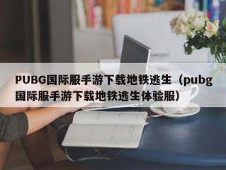 PUBG国际服手游下载地铁逃生（pubg国际服手游下载地铁逃生体验服）