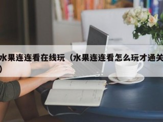 水果连连看在线玩（水果连连看怎么玩才通关）