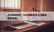 dnf漫游枪手（dnf漫游枪手110版本装备搭配）