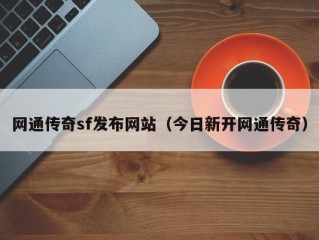 网通传奇sf发布网站（今日新开网通传奇）