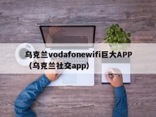 乌克兰vodafonewifi巨大APP（乌克兰社交app）