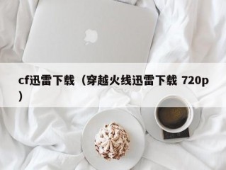 cf迅雷下载（穿越火线迅雷下载 720p）