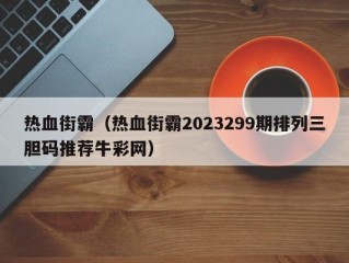 热血街霸（热血街霸2023299期排列三胆码推荐牛彩网）