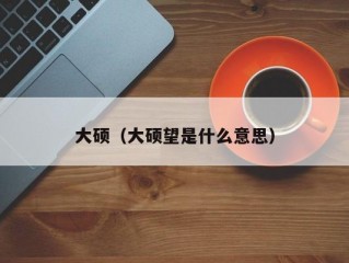 大硕（大硕望是什么意思）