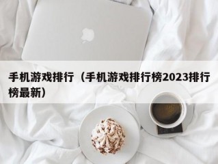 手机游戏排行（手机游戏排行榜2023排行榜最新）