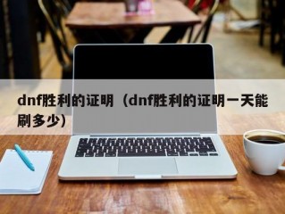 dnf胜利的证明（dnf胜利的证明一天能刷多少）