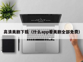 高清美剧下载（什么app看美剧全部免费）