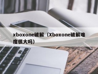 xboxone破解（Xboxone破解难度很大吗）