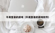 不用登录的游戏（不用登录的游戏软件）