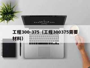 工程300-375（工程300375需要材料）