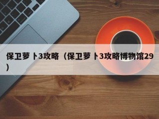 保卫萝卜3攻略（保卫萝卜3攻略博物馆29）