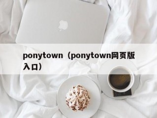 ponytown（ponytown网页版入口）