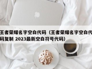 王者荣耀名字空白代码（王者荣耀名字空白代码复制 2023最新空白符号代码）