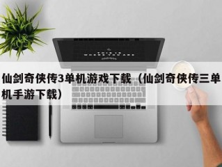 仙剑奇侠传3单机游戏下载（仙剑奇侠传三单机手游下载）