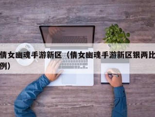 倩女幽魂手游新区（倩女幽魂手游新区银两比例）