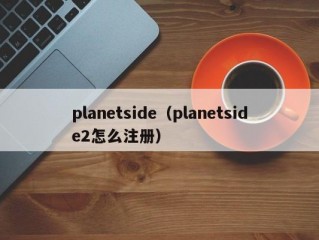 planetside（planetside2怎么注册）