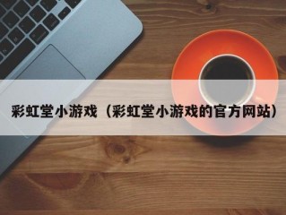 彩虹堂小游戏（彩虹堂小游戏的官方网站）