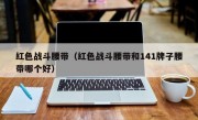 红色战斗腰带（红色战斗腰带和141牌子腰带哪个好）