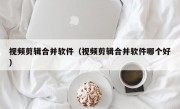 视频剪辑合并软件（视频剪辑合并软件哪个好）