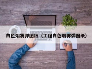 白色烟雾弹图纸（工程白色烟雾弹图纸）