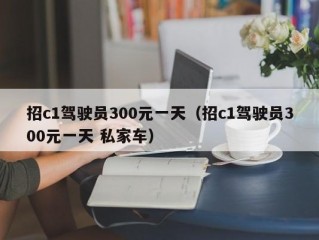 招c1驾驶员300元一天（招c1驾驶员300元一天 私家车）