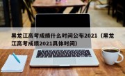 黑龙江高考成绩什么时间公布2021（黑龙江高考成绩2021具体时间）