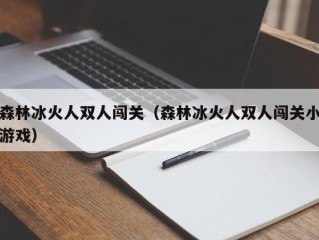 森林冰火人双人闯关（森林冰火人双人闯关小游戏）