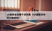 lol更新包在哪个文件夹（lol更新文件可以删除吗）