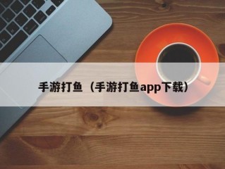 手游打鱼（手游打鱼app下载）