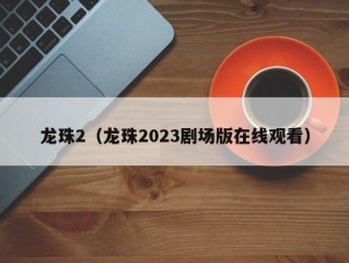 龙珠2（龙珠2023剧场版在线观看）