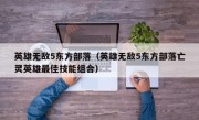 英雄无敌5东方部落（英雄无敌5东方部落亡灵英雄最佳技能组合）