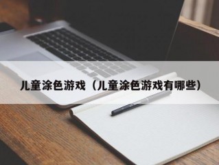 儿童涂色游戏（儿童涂色游戏有哪些）