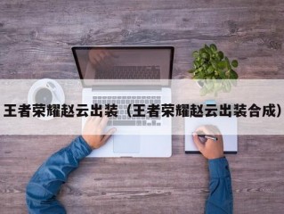 王者荣耀赵云出装（王者荣耀赵云出装合成）