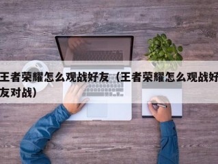 王者荣耀怎么观战好友（王者荣耀怎么观战好友对战）