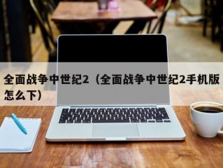 全面战争中世纪2（全面战争中世纪2手机版怎么下）