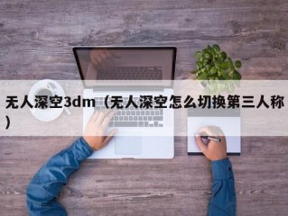 无人深空3dm（无人深空怎么切换第三人称）