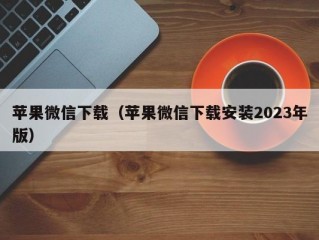 苹果微信下载（苹果微信下载安装2023年版）