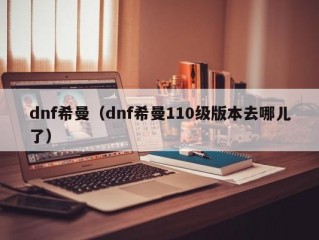 dnf希曼（dnf希曼110级版本去哪儿了）