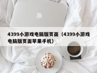 4399小游戏电脑版页面（4399小游戏电脑版页面苹果手机）