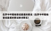 在梦中哼着她曾经最爱的歌谣（在梦中哼着她曾经最爱的歌谣歌词歌名）