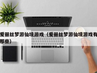 爱丽丝梦游仙境游戏（爱丽丝梦游仙境游戏有那些）