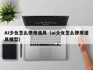 AI少女怎么使用道具（ai少女怎么使用道具模型）