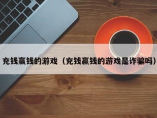 充钱赢钱的游戏（充钱赢钱的游戏是诈骗吗）