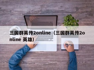 三国群英传2online（三国群英传2online 英雄）