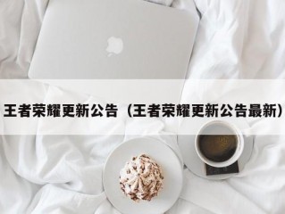 王者荣耀更新公告（王者荣耀更新公告最新）