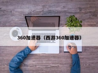 360加速器（西游360加速器）